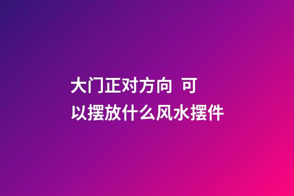 大门正对方向  可以摆放什么风水摆件